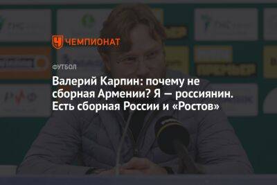 Валерий Карпин: почему не сборная Армении? Я — россиянин. Есть сборная России и «Ростов»