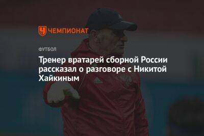 Тренер вратарей сборной России рассказал о разговоре с Никитой Хайкиным