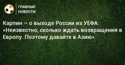 Карпин – о выходе России из УЕФА: «Неизвестно, сколько ждать возвращения в Европу. Поэтому давайте в Азию»
