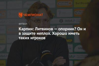 Карпин: Литвинов — опорник? Он и в защите неплох. Хорошо иметь таких игроков
