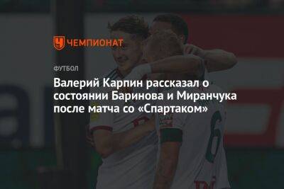 Валерий Карпин рассказал о состоянии Баринова и Миранчука после матча со «Спартаком»