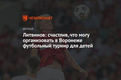 Литвинов: счастлив, что могу организовать в Воронеже футбольный турнир для детей