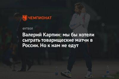 Валерий Карпин: мы бы хотели сыграть товарищеские матчи в России. Но к нам не едут