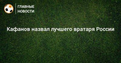 Кафанов назвал лучшего вратаря России