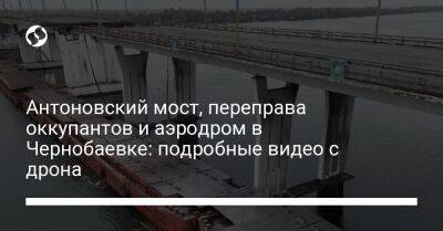 Антоновский мост, переправа оккупантов и аэродром в Чернобаевке: подробные видео с дрона
