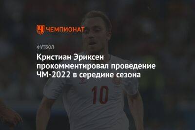 Кристиан Эриксен - Кристиан Эриксен прокомментировал проведение ЧМ-2022 в середине сезона - championat.com - Дания - Катар