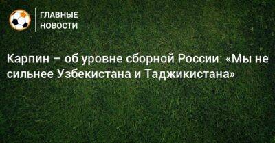 Карпин – об уровне сборной России: «Мы не сильнее Узбекистана и Таджикистана»
