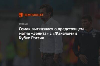 Семак высказался о предстоящем матче «Зенита» с «Факелом» в Кубке России