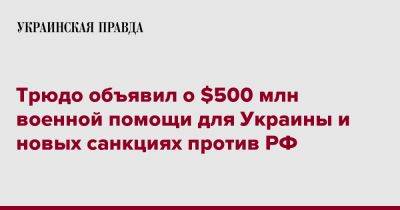 Трюдо объявил о $500 млн военной помощи для Украины и новых санкциях против РФ
