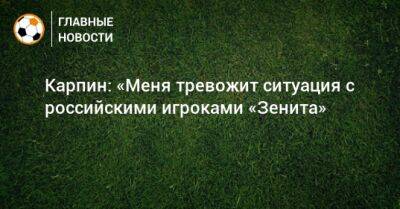 Карпин: «Меня тревожит ситуация с российскими игроками «Зенита»