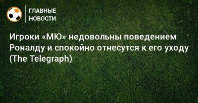 Игроки «МЮ» недовольны поведением Роналду и спокойно отнесутся к его уходу (The Telegraph)