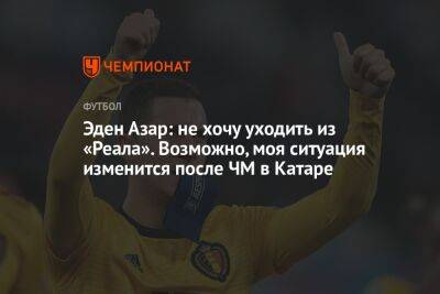 Эден Азар: не хочу уходить из «Реала». Возможно, моя ситуация изменится после ЧМ в Катаре