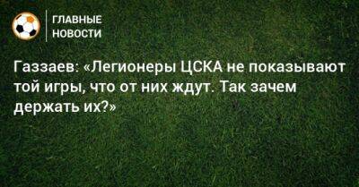 Газзаев: «Легионеры ЦСКА не показывают той игры, что от них ждут. Так зачем держать их?»
