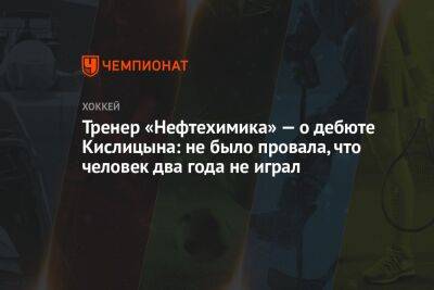 Тренер «Нефтехимика» — о дебюте Кислицына: не было провала из-за того, что 2 года не играл