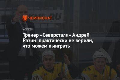 Тренер «Северстали» Андрей Разин: практически не верили, что можем выиграть