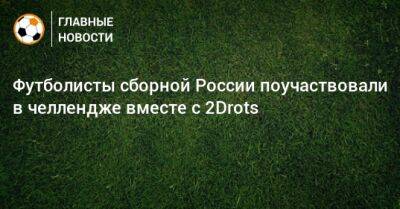 Футболисты сборной России поучаствовали в челлендже вместе с 2Drots