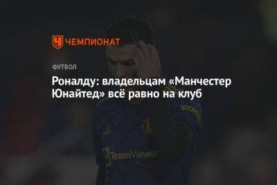 Роналду: владельцам «Манчестер Юнайтед» всё равно на клуб