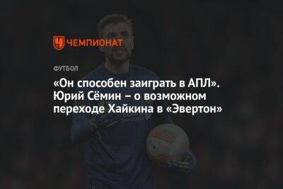 «Он способен заиграть в АПЛ». Юрий Сёмин – о возможном переходе Хайкина в «Эвертон»