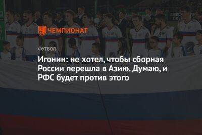 Игонин: не хотел, чтобы сборная России перешла в Азию. Думаю, и РФС будет против этого