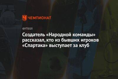 Создатель «Народной команды» рассказал, кто из бывших игроков «Спартака» выступает за клуб
