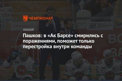 Пашков: в «Ак Барсе» смирились с поражениями, поможет только перестройка внутри команды