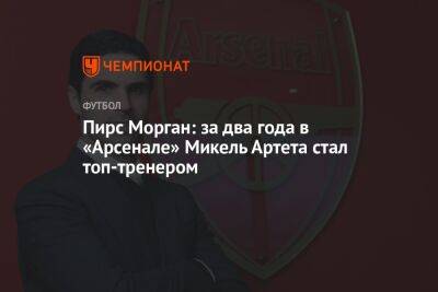 Пирс Морган: за два года в «Арсенале» Микель Артета стал топ-тренером