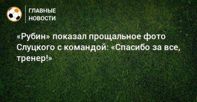 «Рубин» показал прощальное фото Слуцкого с командой: «Спасибо за все, тренер!»