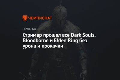 Стример прошел все Dark Souls, Bloodborne и Elden Ring без урона и прокачки - championat.com