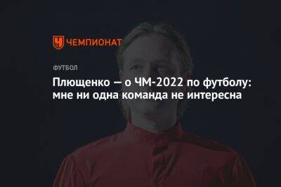 Плющенко — о ЧМ-2022 по футболу: мне ни одна команда не интересна