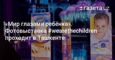 «Мир глазами ребёнка». Фотовыставка #wearethechildren проходит в Ташкенте