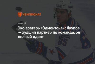 Наиль Якупов - Экс-вратарь «Эдмонтона»: Якупов — худший партнёр по команде, он полный идиот - championat.com - Омск