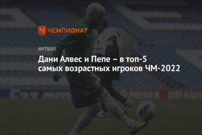 Дани Алвес и Пепе – в топ-5 самых возрастных игроков ЧМ-2022