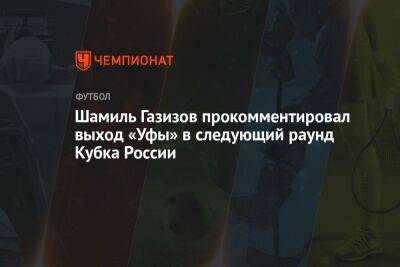 Шамиль Газизов прокомментировал выход «Уфы» в следующий раунд Кубка России