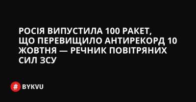Росія випустила 100 ракет, що перевищило антирекорд 10 жовтня — речник Повітряних сил ЗСУ