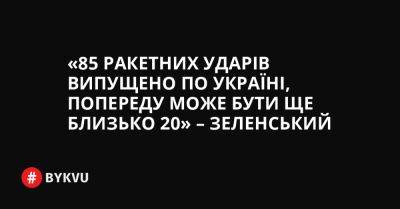 «85 ракетних ударів випущено по Україні, попереду може бути ще близько 20» – Зеленський