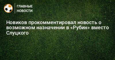 Новиков прокомментировал новость о возможном назначении в «Рубин» вместо Слуцкого