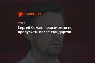 Сергей Семак: невозможно не пропускать после стандартов