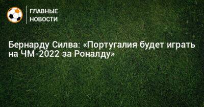 Бернарду Силва: «Португалия будет играть на ЧМ-2022 за Роналду»