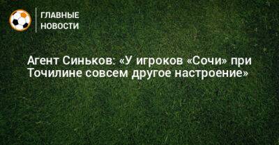 Агент Синьков: «У игроков «Сочи» при Точилине совсем другое настроение»