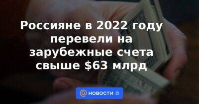 Россияне в 2022 году перевели на зарубежные счета свыше $63 млрд