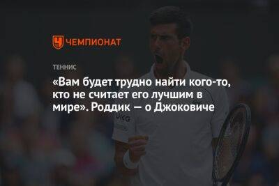 «Вам будет трудно найти кого-то, кто не считает его лучшим в мире». Роддик — о Джоковиче