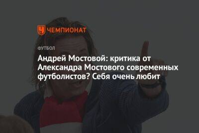 Андрей Мостовой: критика современных футболистов от Александра Мостового? Себя очень любит