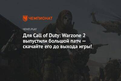 Для Call of Duty: Warzone 2 выпустили большой патч — скачайте его до выхода игры!
