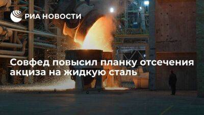 Совфед повысил планку отсечения акциза на жидкую сталь до 30 тысяч рублей за тонну