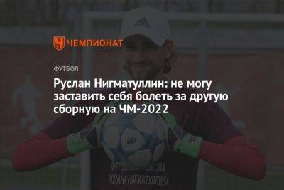 Руслан Нигматуллин: не могу заставить себя болеть за другую сборную на ЧМ-2022