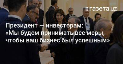Президент — инвесторам: «Мы будем принимать все меры, чтобы ваш бизнес в Узбекистане был успешным»