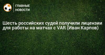 Шесть российских судей получили лицензии для работы на матчах с VAR (Иван Карпов)