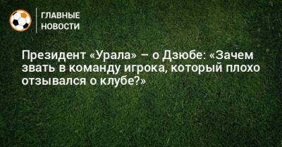 Президент «Урала» – о Дзюбе: «Зачем звать в команду игрока, который плохо отзывался о клубе?»