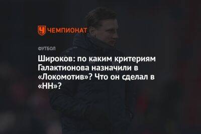 Широков: по каким критериям Галактионова назначили в «Локомотив»? Что он сделал в «НН»?