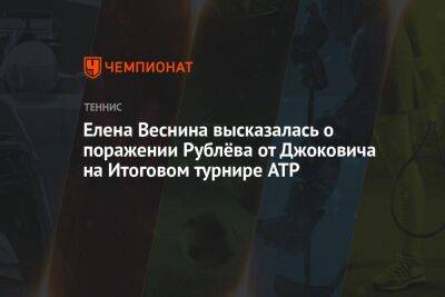 Елена Веснина высказалась о поражении Рублёва от Джоковича на Итоговом турнире ATP